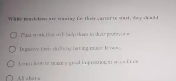 While musicians are waiting for their career to start,they should Find work that will help them in their profession Improve their skills by having