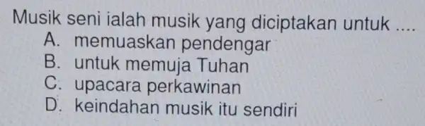 Musik seni ialah musik yang diciptakan untuk __ A . memuaskan pendengar B. untuk memuja Tuhan C perkawinan D keindahan musik itu sendiri