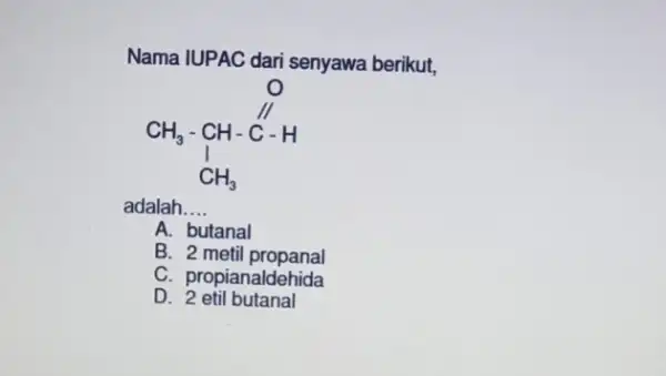 Nama IUPAC dari senyawa berikut, CH_(3)-CH-C-H adalah __ A. butanal B. 2 metil propanal C. propianaldehida D. 2 etil butanal