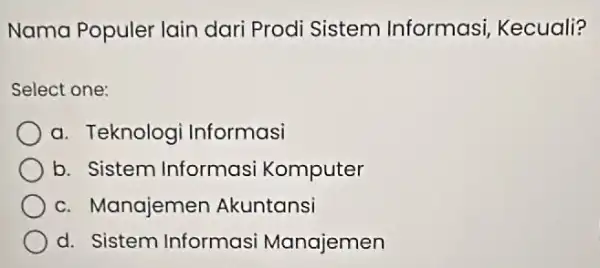 Nama Populer lain dari Prodi Sistem Informasi, Kecuali? Select one: a. Teknologi Informasi b. Sistem Informasi Komputer c. Manajemen Akuntansi d. Sistem Informasi Manajemen