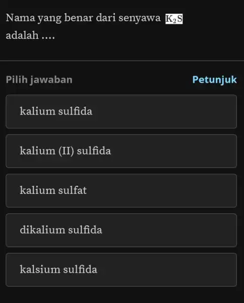 Nama yang benar dari senyawa K_(2)S adalah __ Pilih jawaban kalium sulfida kalium ( II ) sulfida kalium sulfat dikalium sulfida kalsium sulfida Petunjuk