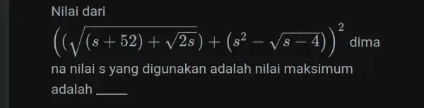 Nilai dari ((sqrt ((s+52)+sqrt (2s)))+(s^2-sqrt (s-4)))^2 dima na nilai s yang digunakan adalah nilai maksimum adalah __