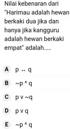 Nilai kebenaran dari "Harimau adalah hewan berkaki dua jika dan hanya jika kangguru adalah hewan berkaki empat" adalah __ A prightarrow q B sim