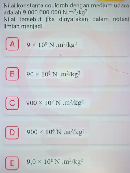 Nilai konstanta coulomb dengan medium udara adalah 9.000.000.000N.m^2/kg^2 Nilai tersebut jika dinyatakan dalam notasi ilmiah menjadi A 9times 10^9Ncdot m^2/kg^2 A B 90times 10^8Ncdot