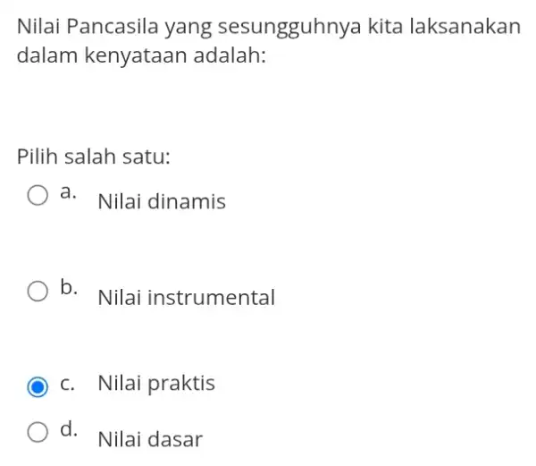 Nilai Pancasila yang sesungguhnya kita laksanakan dalam kenyataan adalah: Pilih salah satu: a. Nilai dinamis b. Nilai instrumental C c. Nilai praktis d. Nilai