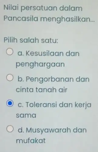 Nilai persatuan dalam Pancasilo menghasilkan __ Pilih salah satu: a. Kesusilaan dan penghargaan b. Pengorbanan dan cinta tanah air c. Toleransi dan kerja sama