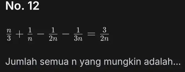 No. 12 (n)/(3)+(1)/(n)-(1)/(2n)-(1)/(3n)=(3)/(2n) Jumlah semua n yang mungkin adalah. __