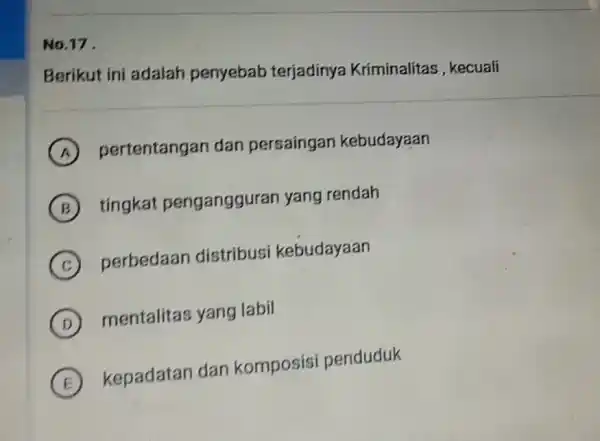 No.17 Berikut ini adalah penyebab terjadinya Kriminalitas, kecuali A pertentangan dan persaingan kebudayaan B tingkat penganggurar yang rendah C perbedaan distribusi kebudayaan D mentalitas