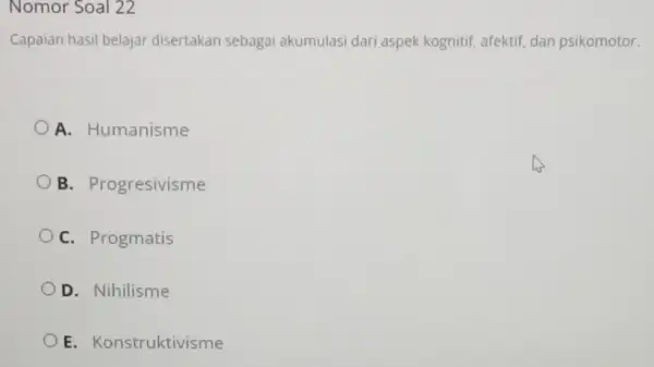 Nomor Soal 22 Capaian hasil belajar disertakan sebagai akumulasi dari aspek kognitif, afektif, dan psikomotor. A. Humanisme B. Progresivisme C. Progmatis D. Nihilisme OE