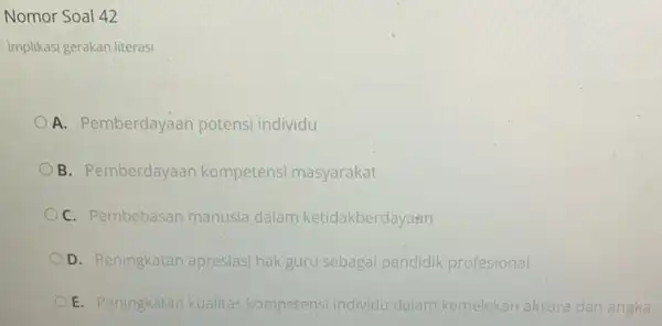 Nomor Soal 42 Implikasi gerakan literasi A. Pemberdayaan potensi individu B. Pemberdayaan kompetensi masyarakat C. Pembebasan manusia dalam ketidakberdayaen D. Peningkatan apresias hak guru