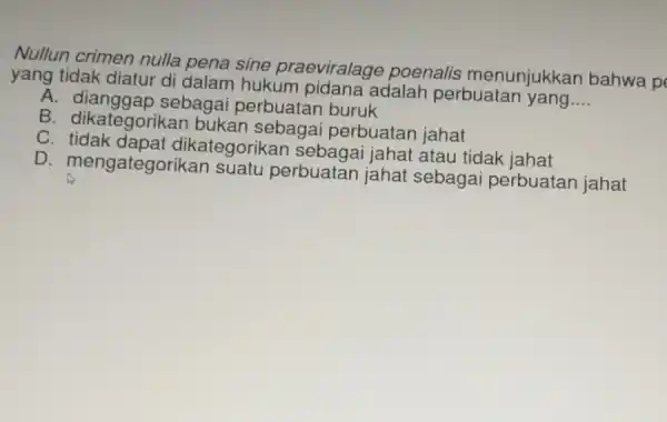 Nullun crimen nulla pena sine praeviralage poenalis menunjukkan bahwa p yang tidak diatur di dalam hukum pidana adalah perbuata __ A. dianggap sebagai perbuatan