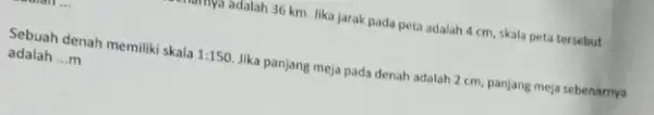 numya adalah 36 km Jika jarak pada peta adalah 4 cm, skala peta tersebut Sebuah denah memiliki skala 1:150 Jika panjang meja pada denah