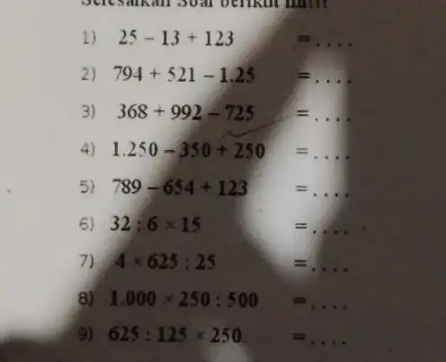 occusion l) 25-13+123=ldots 2) 794+521-1.25=ldots 3 368+992-725=ldots 4) 1.250-350+250=ldots 5) 789-654+123=ldots 6) 32:6times 15= 7) 4×625:25 8) 1.000times 250:500=ldots 9 625:125times 250=ldots