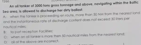 An oil tanker of 3000 tons gross tonnage and above, navigating within the Baltic Sea area, is allowed to discharge her dirty ballast: A:when