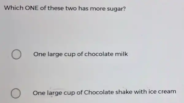 Which ONE of these two has more sugar? One large cup of chocolate milk __ One la large cup of Chocolate shake with ice