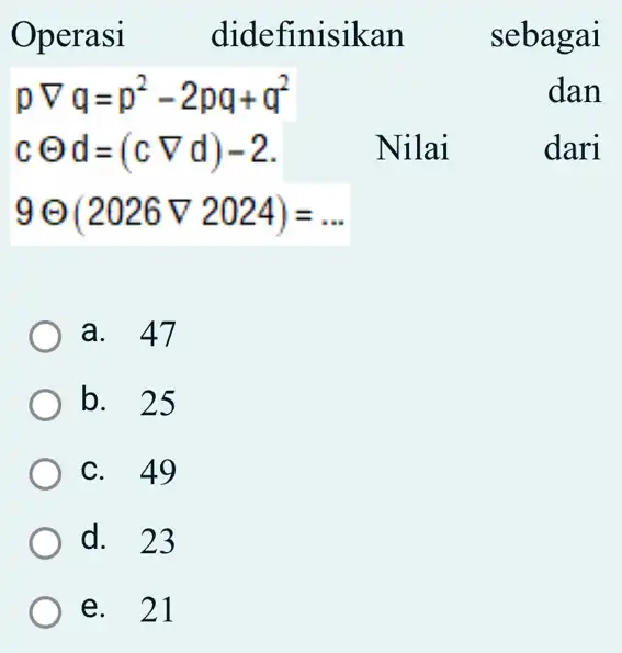 Operasi didefinisikan sebagai pnabla q=p^2-2pq+q^2 dan cTheta d=(cnabla d)-2 Nilai dari 9Theta (2026nabla 2024)= __ a. 47 b. 25 C. 49 d. 23 e.