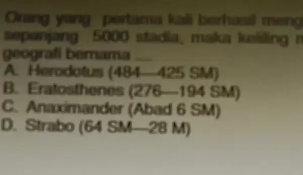 Orang yang pertama kali berhasil meng sepanjang 5000 stadia , maka keliling in geograf bornama __ A. Herodotus (484-425 SM) B (276-194SM) c Anaximander