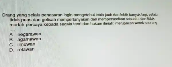 Orang yang selalu penasaran ingin mengetahui lebih jauh dan lebih banyak lagi selalu tidak puas dan mempertanyakan dan mempersoalka n sesuatu, dan tidak mudah