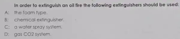 In order to extinguish an oil fire the following extinguishers should be used: A: the foam type. B: chemica I extinguisher. C: a water