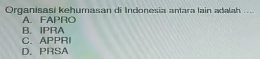 Organisasi kehumasan di Indonesia antara lain adalah __ A. FAPRO B. IPRA C. APPRI D. PRSA