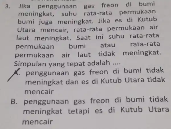 ouranaman 3. Jika penggunaan gas freon di bumi meningkat rata-rata permukaan bumi juga meningkat Jika es di Kutub Utara mencair,rata-rata permukaan air laut meningkat