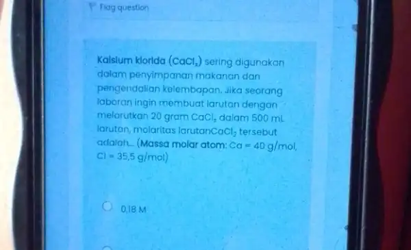 P Flag question Kalslum klorida (CaCl_(2)) sering digunakan dalam penyimpanan makanan dan pengendalian kelembapan, Jika seorang laboran ingin membuat larutan dengan melarutkan 20 gram