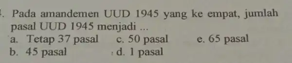 Pada amandemen UUD 1945 yang ke empat, jumlah pasal UUD 1945 menjadi __ a. Tetap 37 pasal c. 50 pasal e. 65 pasal b.