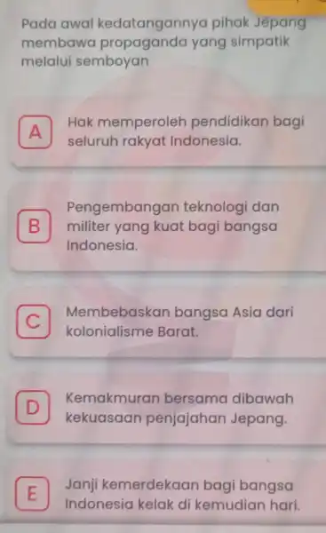 Pada awal kedatangannya pihak Jepang membawa yang simpatik melalui semboyan A Hak memperoleh pendidikan bagi A seluruh rakyat Indonesia. B militer yang kuat bagi