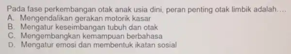 Pada fase perkembangan otak anak usia dini peran penting otak limbik adalah __ A. Mengendalik motorik kasar B eseimbanga n tubuh dan otak C