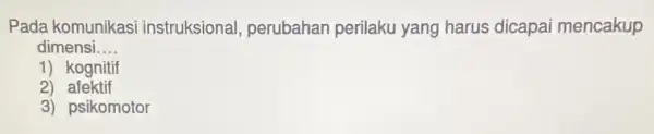 Pada komunikas i instruksional, perubahan perilaku yang harus dicapai mencakup dimensi __ 1) kognitif 2)afektif 3) psikomotor