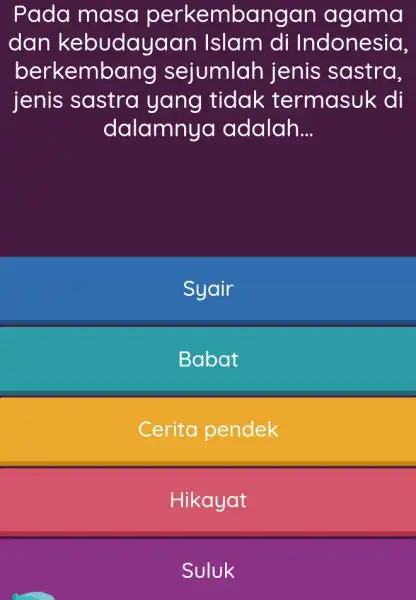 Pada masa perkembangan agama dan kebudayaan Islam di Indonesia, berkemb ang sejumlah jenis sastra, jenis sastra yang tidak termasuk di dalamnya adalah __ Syair