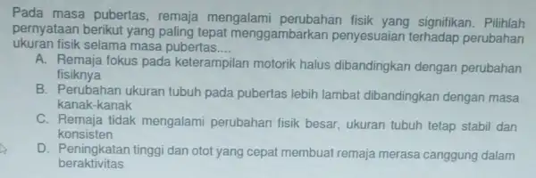 Pada masa pubertas , remaja mengalami fisik yang signifikan . Pilihlah pernyataan berikut yang paling tepat menggambarkan penyesuaian terhadap perubahan ukuran fisik selama masa