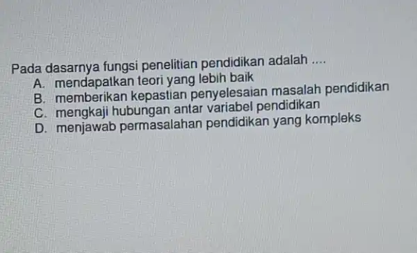 Pada penelitian pendidikar adalah __ A. mendapatkar teori yang lebih baik B. memberikan kepastiar penyelesaian masalah pendidikan C. mengkaji antar variabel pendidikan D permasalahan