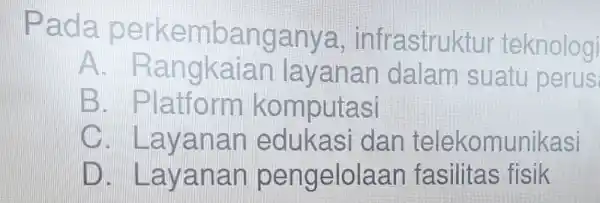 Pada perkemban ganya, infrastruktur teknologi A layanan dalam suatu perus: IEB . Platform komputasi x . Layanan edukasi dan telekomunikasi IIIID . Layanan pengelolaan