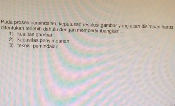 Pada proses pemindaian keputusan resolusi gambar yang akan disimpan harus ditentukan terlebih dahulu dengan mempertin bangkan __ 1) kualitas gambar 2) kapasitas penyimpanan 3)teknisi