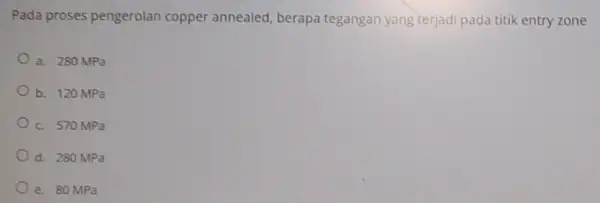 Pada proses pengerolan copper annealed, berapa tegangan yang terjadi pada titik entry zone a. 280 MPa b. 120 MPa c. 570 MPa d. 280