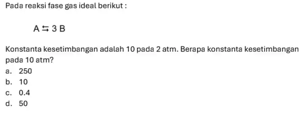 Pada reaksi fase gas ideal berikut : Arightarrows 3B Konstanta kesetimbangan adalah 10 pada 2 atm. Berapa konstanta kesetimbangan pada 10 atm? a. 250