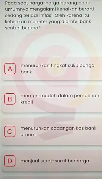 Pada saat harga-harga barang pada umumnya mengalami kenaikar berarti sedang terjadi inflasi Oleh karena itu kebijakan moneter yang diambil bank sentral berupa? A menurunkan