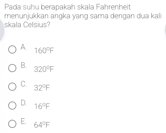 Pada suhu berapakah skala Fahrenheit menunjukkan angka yang sama dengan dua kali skala Celsius? A. 160^circ F B. 320^circ F C. 32^circ F D.