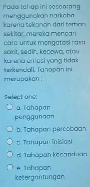 Pada tahap ini seseorang menggunakan narkoba karena tekanar dari teman sekitar, mereka mencari cara untuk mengatasi rasa sakit, sedih, kecewa atau karena emosi yang