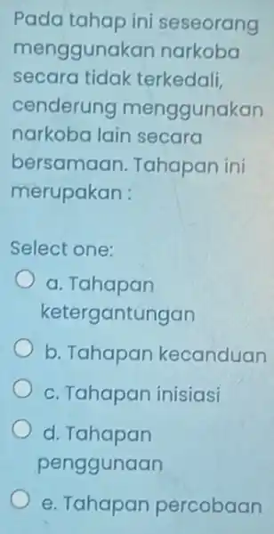 Pada tahap ini seseorang menggunakan narkoba secara tidak terkedali, cenderung menggunakan narkoba lain secara bersamaan Tahapan ini merupakan : Select one: a. Tahapan ketergantungan