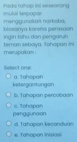 Pada tahap ini seseorang mulai terpapar menggunakan narkoba, biasanya karena perasaan ingin tahu dan pengaruh teman sebaya. Tahapan ini merupakan : Select one: a.