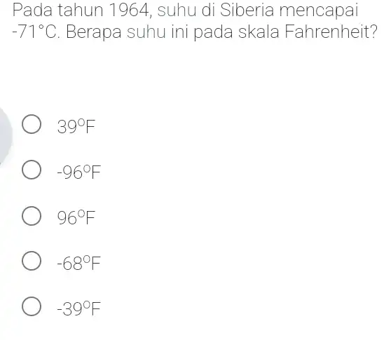 Pada tahun 1964 , suhu di Siberia mencapai -71^circ C Berapa suhu ini pada skala Fahrenheit? 39^circ F -96^circ F 96^circ F -68^circ F