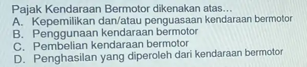 Pajak Bermotor dikenakan atas __ A penguasaan kendaraan bermotor A. Renggunaan kendaraan bermotor C kendaraan bermotor D. Penghasilan yang diperoleh dari kendaraan bermotor