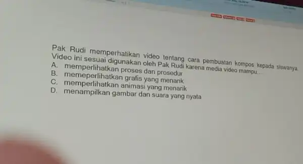 Pak Rudi memperhatikar video tentang cara pembuatan kompos kepada siswanya. Video ini sesuai oleh Pak Rudi karena media video mampu __ A. memperlihat kan