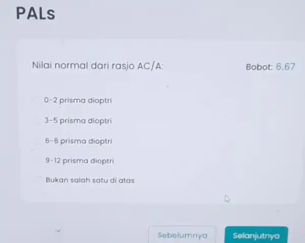 PALS Nilai normal dari rasjo AC/A 0-2 prisma dioptri 3-5 prisma dioptri 6-8 prisma dioptri 9-12 prisma dioptri Bukan salah satu di atas