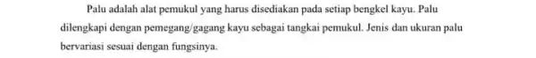 Palu adalah alat pemukul yang harus disediakan pada setiap bengkel kayu. Palu dilengkapi dengan pemegang/gagang kayu sebagai tangkai pemukul Jenis dan ukuran palu bervariasi