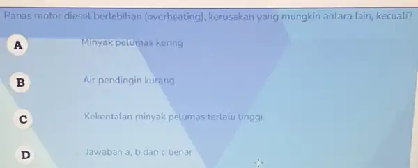 Panas motor diesel berlebihan (overheating)kerusakan yang mungkin antara lain, kecuali? A Minyak pelumas kering B Air pendingin kurang C Kekentalan minyak pelumas terlalu tinggi