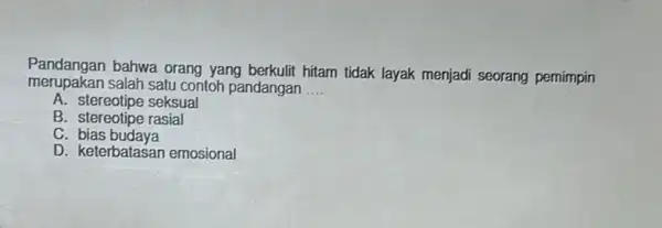 Pandangan bahwa orang yang berkulit hitam tidak layak menjadi seorang pemimpin merupakan salah satu contoh pandangan __ A. stereotipe seksual B. stereotipe rasial C