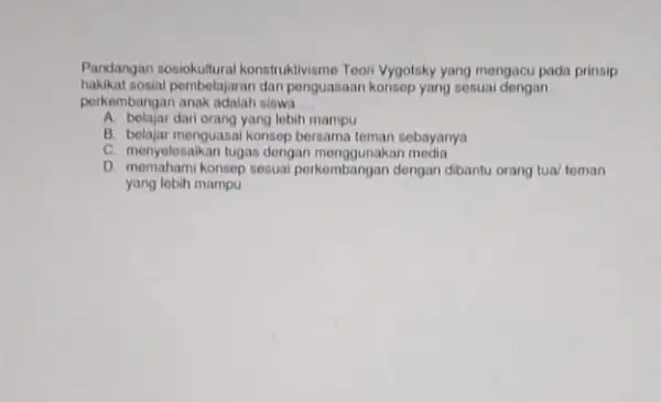 Pandangan sosiokultural konstruktivisme Toon' Vygotsky yang mengacu pada prinsip hakikat sosial pembelajaran dan penguasaan konsep yang sesuai dengan perkembangan anak adalah siswa __ A